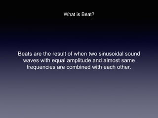 Beats are the result of when two sinusoidal sound
waves with equal amplitude and almost same
frequencies are combined with each other.
What is Beat?
 