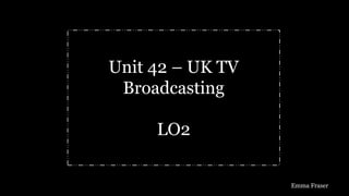 Emma Fraser
Unit 42 – UK TV
Broadcasting
LO2
 