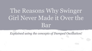The Reasons Why Swinger
Girl Never Made it Over the
Bar
Explained using the concepts of Damped Oscillation!
 