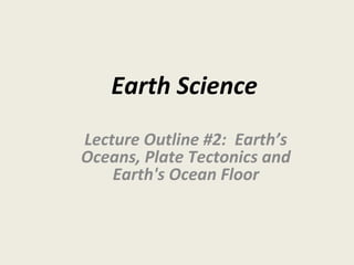 Earth Science
Lecture Outline #2: Earth’s
Oceans, Plate Tectonics and
Earth's Ocean Floor
 