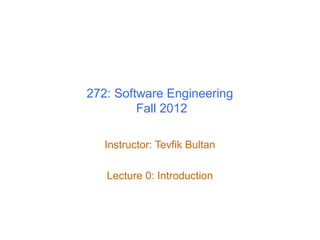 272: Software Engineering
Fall 2012
Instructor: Tevfik Bultan
Lecture 0: Introduction
 