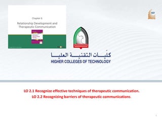 1
LO 2.1 Recognize effective techniques of therapeutic communication.
LO 2.2 Recognizing barriers of therapeutic communications.
Copyright ©2017 F.A. Davis Company
Relationship Development and
Therapeutic Communication
Chapter 6
2
 