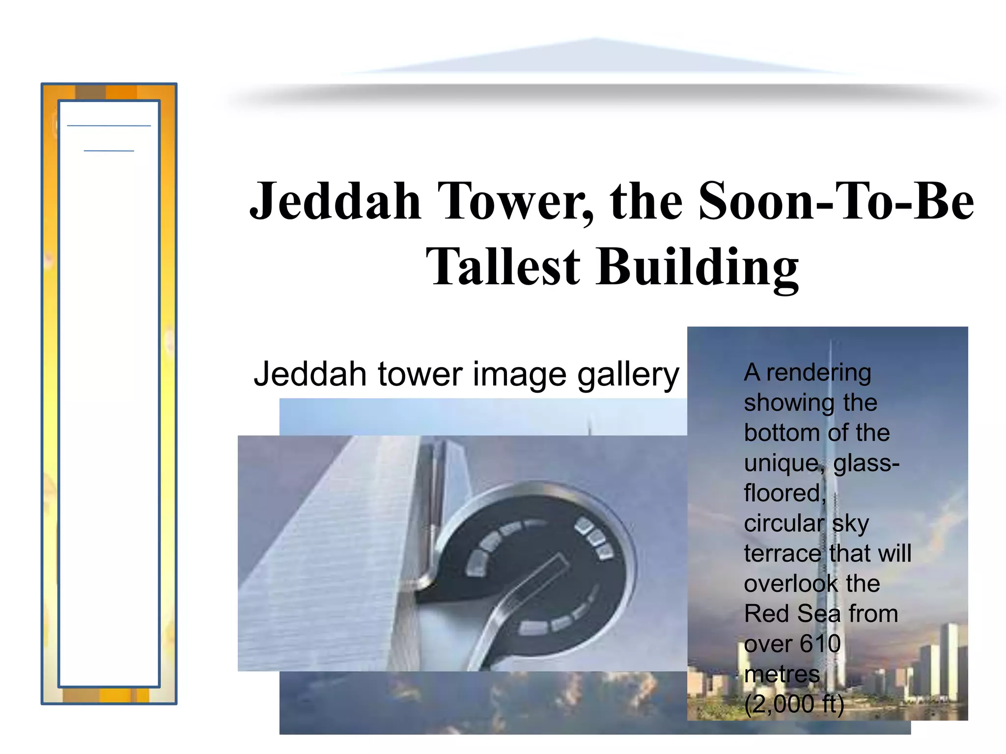 Jeddah Tower, the Soon-To-Be
Tallest Building
Jeddah tower image gallery A rendering
showing the
bottom of the
unique, glass-
floored,
circular sky
terrace that will
overlook the
Red Sea from
over 610
metres
(2,000 ft)
 