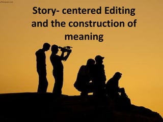 Story- centered Editing
and the construction of
meaning
 