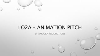 LO2A – ANIMATION PITCH 
BY AMOCKA PRODUCTIONS 
 