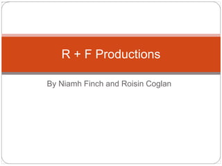 R + F Productions 
By Niamh Finch and Roisin Coglan 
 