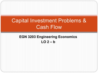 EGN 3203 Engineering Economics
LO 2 – b
Capital Investment Problems &
Cash Flow
 