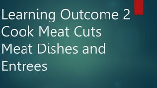 Learning Outcome 2
Cook Meat Cuts
Meat Dishes and
Entrees
 