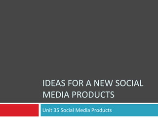 IDEAS FOR A NEW SOCIAL
MEDIA PRODUCTS
Unit 35 Social Media Products

 