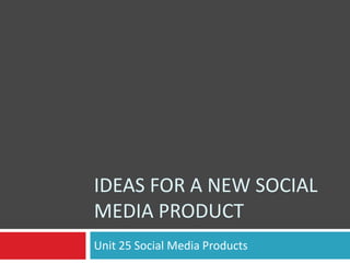 IDEAS FOR A NEW SOCIAL
MEDIA PRODUCT
Unit 25 Social Media Products

 