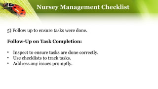 Nursey Management Checklist
5) Follow up to ensure tasks were done.
Follow-Up on Task Completion:
• Inspect to ensure tasks are done correctly.
• Use checklists to track tasks.
• Address any issues promptly.
 