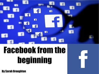 Facebook from the
beginning
By Sarah Broughton
 