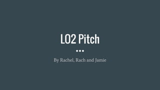 LO2 Pitch
By Rachel, Rach and Jamie
 