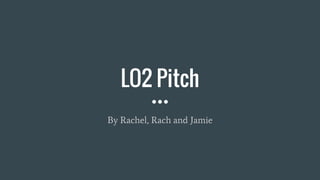 LO2 Pitch
By Rachel, Rach and Jamie
 