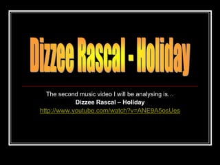 The second music video I will be analysing is…
            Dizzee Rascal – Holiday
http://www.youtube.com/watch?v=ANE9A5osUes
 