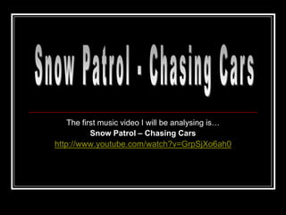 The first music video I will be analysing is…
           Snow Patrol – Chasing Cars
http://www.youtube.com/watch?v=GrpSjXo6ah0
 