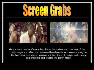 Here is are a couple of examples of how the posture and how look of the
 main singer, can affect and enhance the whole atmosphere of a song! In
 the two pictures featured, you can see how the main singer looks happy
                 and energetic and creates the ‘party’ mood.
 