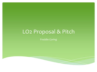 LO2 Proposal & Pitch
Freddie Goring
 