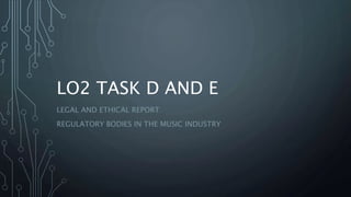 LO2 TASK D AND E
LEGAL AND ETHICAL REPORT
REGULATORY BODIES IN THE MUSIC INDUSTRY
 