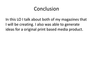 Conclusion
In this LO I talk about both of my magazines that
I will be creating. I also was able to generate
ideas for a original print based media product.
 