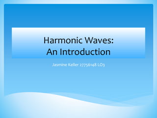 Harmonic Waves:
An Introduction
Jasmine Keller 27756148 LO3
 