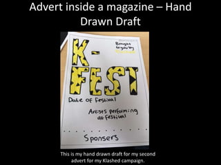 Advert inside a magazine – Hand
Drawn Draft
This is my hand drawn draft for my second
advert for my Klashed campaign.
 