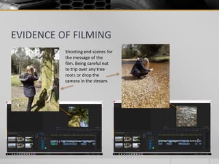 EVIDENCE OF FILMING
Shooting end scenes for
the message of the
film. Being careful not
to trip over any tree
roots or drop the
camera in the stream.
 