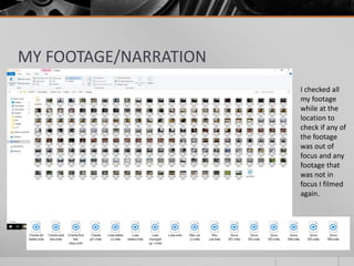 MY FOOTAGE/NARRATION
I checked all
my footage
while at the
location to
check if any of
the footage
was out of
focus and any
footage that
was not in
focus I filmed
again.
 