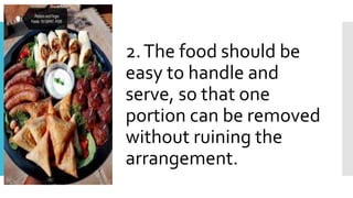 2.The food should be
easy to handle and
serve, so that one
portion can be removed
without ruining the
arrangement.
 