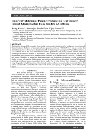 Sunny Kumar et al Int. Journal of Engineering Research and Applications
ISSN : 2248-9622, Vol. 3, Issue 6, Nov-Dec 2013, pp.1986-1992

RESEARCH ARTICLE

www.ijera.com

OPEN ACCESS

Empirical Validation of Parameter Studies on Heat Transfer
through Glazing System Using Window 6.3 Software
Sunny Kumar*, Anuranjan Sharda**and Vijay Kumar***
*Research Scholar, (Department of Mechanical Engineering, Rayat Bahra Institute of Engineering And BioTechnology, Mohali (PB), India
** Associate Prof., (Department of Mechanical Engineering, Rayat Bahra Institute of Engineering And BioTechnology, Mohali (PB), India
*** Research Scholar, (Department of Mechanical Engineering, Rayat Bahra Institute of Engineering And BioTechnology, Mohali (PB), India)

ABSTRACT
Heat transfer through different modes from outside environment to inside occur by conduction, convection and
thermal radiation. Inclusion of automatic-advance-generation-software; „WINDOW 6.3‟ makes possible the
detailed true picture of the impact of glazed material & its thickness/ pane spacing on its Thermal Transmittance.
This software makes the user understand the thermal performance of glazing system without extensive
knowledge of numerical methods of heat transfer. The U-value and solar heat gain coefficient are the key
parameters to analyze heat transfer through window. However in the absence of solar radiations U-values is the
only trigger. Therefore, an attempt has been made to carry out the study to calculate the U-value for different
glazing systems with varying thickness/pane spacing in prevailing seasons. Composite climate of Chandigarh
persisting in different season is considered for the study. The U-value obtained from simulation is validated
using the guarded hot plate apparatus. After through analysis and even considering the economical effects, the
authors recommended Double Glazed window with 25mm pane spacing to be perfectly used in Chandigarh
region.

I.

Introduction

Heat transfer through a single/double –
Glazed Window take place through three modes of
heat transfer i.e. conduction, convection and radiation.
Conduction occurs in window panes and convection in
fluid and radiation through electromagnetic waves.
Hence convection/radiation occurs in cavity and at the
indoor and outdoor faces of window [1].
Window with both good looks and desired
control for heat flow requires a thorough
understanding of mechanism of how glass responds to
solar gain and thereafter measures needs to be taken to
control that heat transfer. Normal clear glass is almost
transparent to high frequency solar radiation, but is a
difficult to low frequency or long wave radiation [2].
The solar heat energy passing through the glazing
warms up the various surrounding surface by
absorption and these surrounding surface then become
heat radiators of low frequency re-emitted heat which
is trapped inside causing the temperature to rise.
Hence ASHRAE devised method for determining heat
transfer through window and presently in order to
calculate the U-value & solar heat gain coefficient
through windows [3].
In the developed countries, windows with
glazing system or double glazed windows are used
where as in India single glazed windows are used.
These are being used since a long ago without proper
investigation of their U-Value, SHGC (Solar Heat
www.ijera.com

Gain Coefficient). Till now not much investigation has
done in this field. Hence in the present investigation a
single glazed and double glazed window with different
pane-pane spacing is being considered.

II.

Software And Simulation

2.1 Software
The Window 6.3 software is used, for
simulating the heat transfer through glazed windows.
This software is publicly available LBNL WINDOW
IBM PC compatible computer program, which is
developed by the building technologies group at the
Lawrence Berkeley Laboratory. It is helpful in
calculating the thermal and optical properties
compulsory for heat transfer analyses of fenestration
products. WINDOW 6.3 is the latest in a series of
programs released by the Lawrence Berkeley
Laboratory, in which the new products with measured
thermal and optical properties can also be added to the
software database. Main parametric changes can be
made in this software while modelling geometrical
models of different glazing systems. The parameters
which can be altered include spacing between
different layers, type of glazing, environmental
conditions, fluid in between the panes and so many
more. Thus using different input parameters, results of
various output parameters such as SHGC, U-value,
Keff, (Effective thermal conductivity) etc. can be
determined. All the calculations procedures for
1986 | P a g e

 
