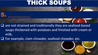 5. _________
THICK SOUPS
 are not strained and traditionally they are seafood-based
soups thickened with potatoes and finished with cream or
milk,
 For example, clam chowder, seafood chowder, etc.
 