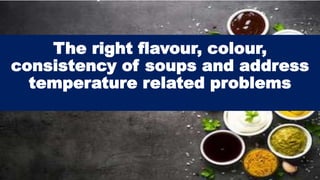 The right flavour, colour,
consistency of soups and address
temperature related problems
 