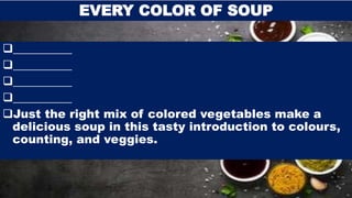 __________
__________
__________
__________
Just the right mix of colored vegetables make a
delicious soup in this tasty introduction to colours,
counting, and veggies.
EVERY COLOR OF SOUP
 