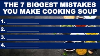 THE 7 BIGGEST MISTAKES
YOU MAKE COOKING SOUP
1. ______________
2. ______________
3. ______________
4. ______________
 