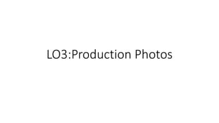 LO3:Production Photos
 