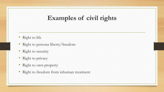 Examples of civil rights
• Right to life
• Right to persona liberty/freedom
• Right to security
• Right to privacy
• Right to own property
• Right to freedom from inhuman treatment
 