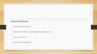 Duties of Civil Servants
• Conduct of Civil Servants
•
• Performance of Duties and Obligation to Adhere to Laws
•
• Abuse of Authority
•
• Refusal of Proffered Gifts
•
 