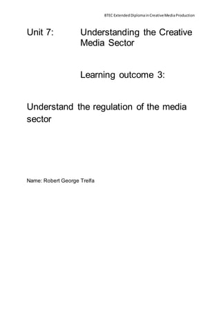 BTEC Extended DiplomainCreativeMediaProduction
Unit 7: Understanding the Creative
Media Sector
Learning outcome 3:
Understand the regulation of the media
sector
Name: Robert George Trelfa
 