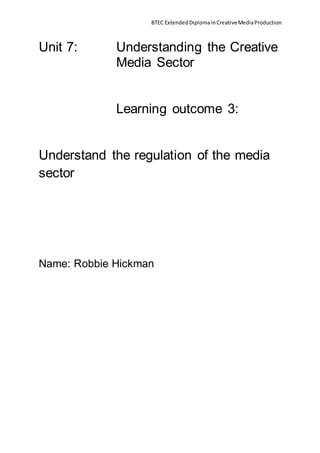BTEC ExtendedDiplomainCreativeMediaProduction
Unit 7: Understanding the Creative
Media Sector
Learning outcome 3:
Understand the regulation of the media
sector
Name: Robbie Hickman
 