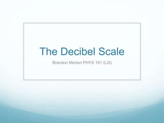 The Decibel Scale
Brandon Morton PHYS 101 (L2I)
 