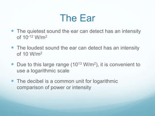 The Ear
 The quietest sound the ear can detect has an intensity
of 10-12 W/m2
 The loudest sound the ear can detect has ...