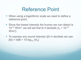 Reference Point
 When using a logarithmic scale we need to define a
reference point.
 Since the lowest intensity the hum...