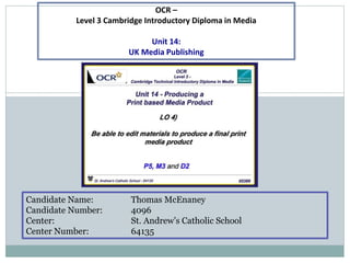 Candidate Name: Thomas McEnaney
Candidate Number: 4096
Center: St. Andrew’s Catholic School
Center Number: 64135
OCR –
Level 3 Cambridge Introductory Diploma in Media
Unit 14:
UK Media Publishing
 