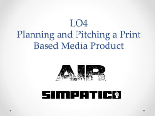 LO4
Planning and Pitching a Print
Based Media Product
 