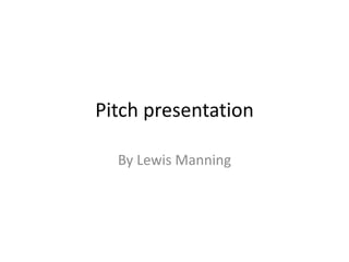 Pitch presentation
By Lewis Manning
 
