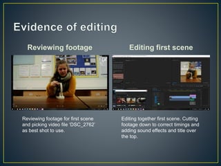Reviewing footage Editing first scene
Reviewing footage for first scene
and picking video file ‘DSC_2762’
as best shot to use.
Editing together first scene. Cutting
footage down to correct timings and
adding sound effects and title over
the top.
 