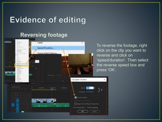 Reversing footage
To reverse the footage, right
click on the clip you want to
reverse and click on
‘speed/duration’. Then select
the reverse speed box and
press ‘OK’.
 