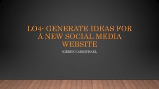 LO4- GENERATE IDEAS FOR
A NEW SOCIAL MEDIA
WEBSITE
KIEREN CARMICHAEL
 