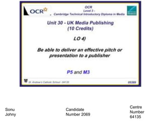 Sonu
Johny
UNIT 30: UK MEDIA PUBLISHING
LO4
Candidate
Number 2069
Centre
Number
64135
 