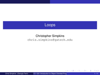 Loops
Christopher Simpkins
chris.simpkins@gatech.edu
Chris Simpkins (Georgia Tech) CS 1331 Introduction to Object Oriented Programming 1 / 11
 